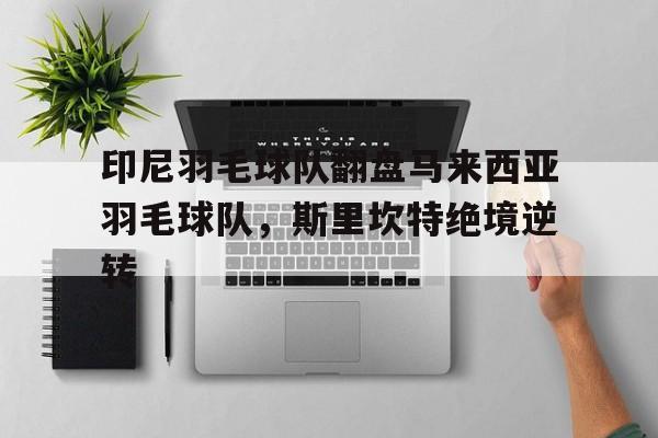 印尼羽毛球队翻盘马来西亚羽毛球队，斯里坎特绝境逆转的简单介绍